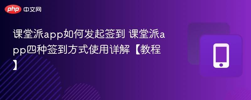 课堂派app如何发起签到 课堂派app四种签到方式使用详解【教程】