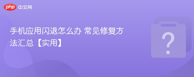 手机应用闪退怎么解决？常见修复方法！