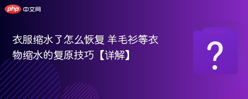 衣服缩水了怎么恢复 羊毛衫等衣物缩水的复原技巧【详解】