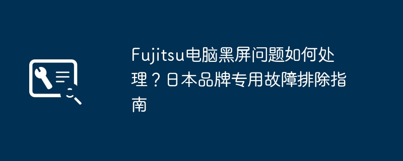 Fujitsu电脑黑屏问题如何处理？日本品牌专用故障排除指南