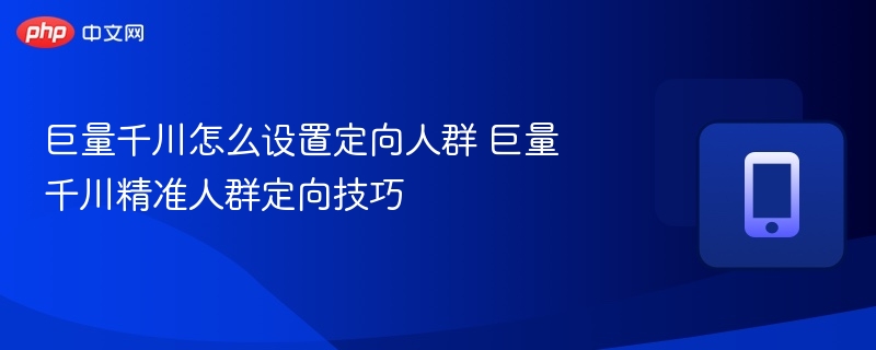 巨量千川人群定向技巧分享