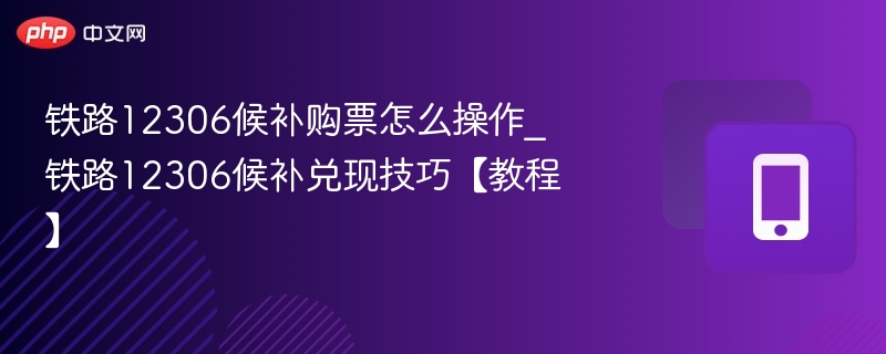 铁路12306候补购票怎么操作_铁路12306候补兑现技巧【教程】