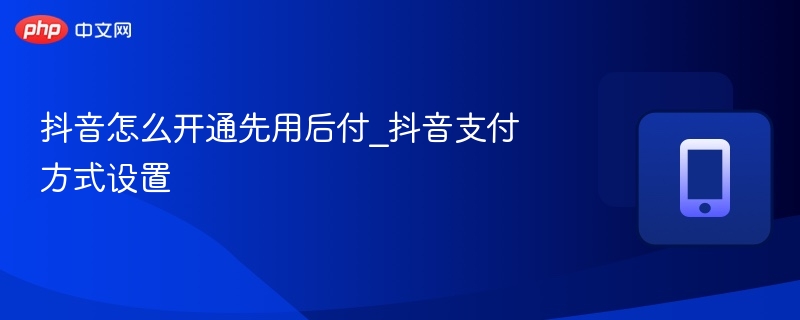 抖音先用后付怎么开通