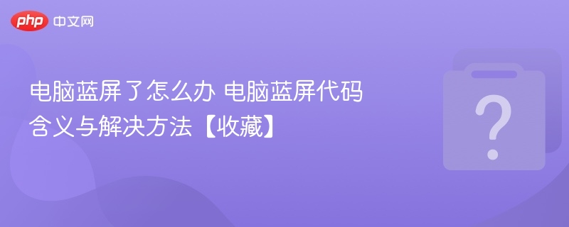 电脑蓝屏了怎么办 电脑蓝屏代码含义与解决方法【收藏】