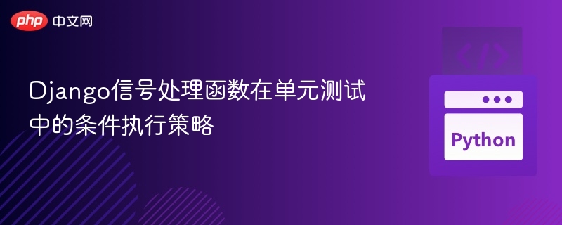Django信号处理函数在单元测试中的条件执行策略