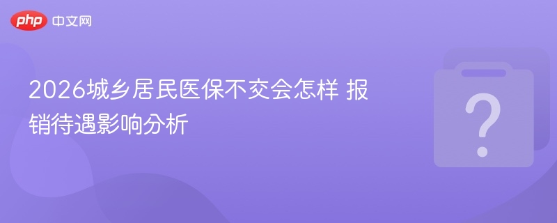2026城乡居民医保不交会怎样 报销待遇影响分析