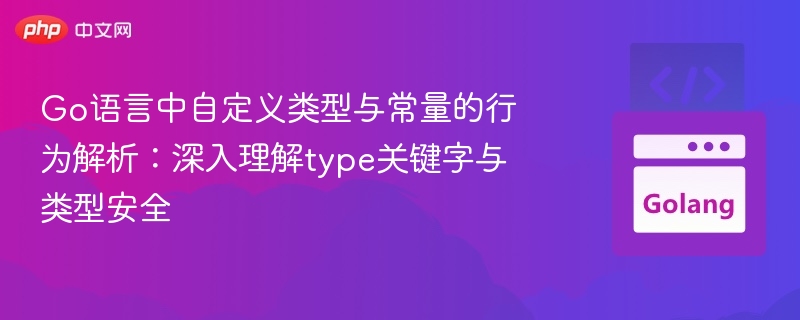 Go语言中自定义类型与常量的行为解析：深入理解type关键字与类型安全