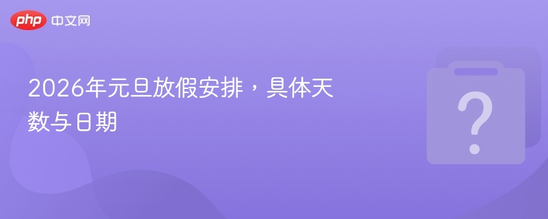 2026年元旦放假安排，具体天数与日期