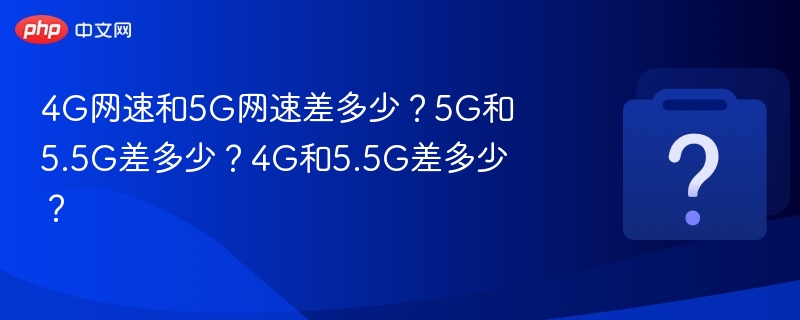 4G网速和5G网速差多少?5G和5.5G差多少?4G和5.5G差多少?