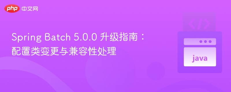 Spring Batch 5.0.0 升级指南：配置类变更与兼容性处理