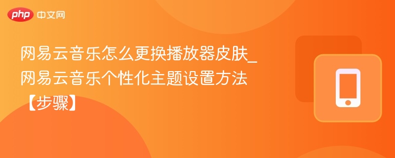 网易云音乐怎么更换播放器皮肤_网易云音乐个性化主题设置方法【步骤】