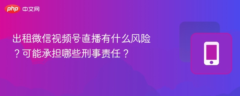 出租微信视频号直播有什么风险？可能承担哪些刑事责任？