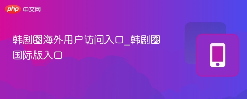 韩剧圈国际版入口与使用教程