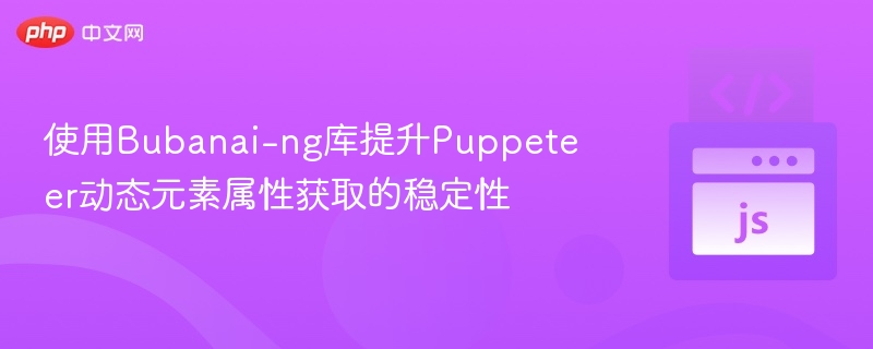 使用Bubanai-ng库提升Puppeteer动态元素属性获取的稳定性