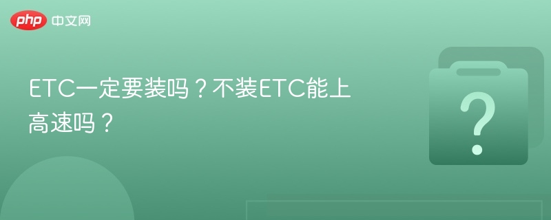 ETC必须安装吗？不装能上高速？
