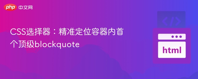 CSS选择器：精准定位容器内首个顶级blockquote