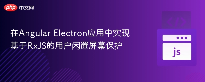 在Angular Electron应用中实现基于RxJS的用户闲置屏幕保护