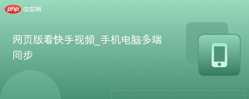 网页版看快手视频_手机电脑多端同步