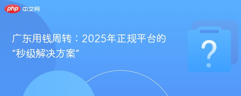 广东资金周转：2025正规秒批贷款方案