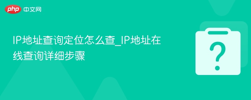 IP地址查询定位怎么查？在线查询方法详解