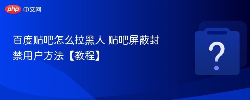 贴吧如何拉黑用户？详细封禁步骤教程