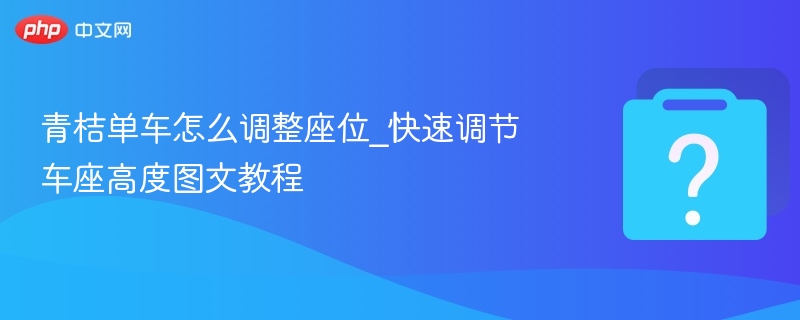 青桔单车调座技巧_快速调节车座方法