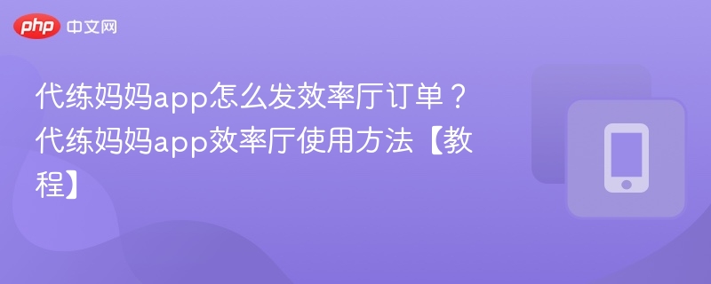 代练妈妈app怎么发效率厅订单?代练妈妈app效率厅使用方法【教程】