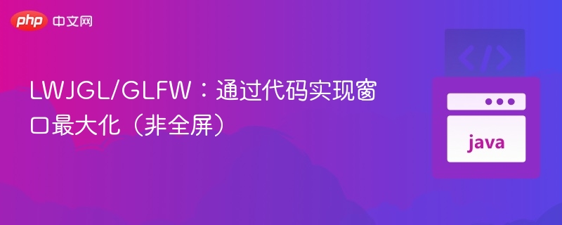 LWJGL/GLFW：通过代码实现窗口最大化（非全屏）