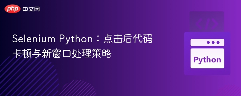 Selenium Python：点击后代码卡顿与新窗口处理策略