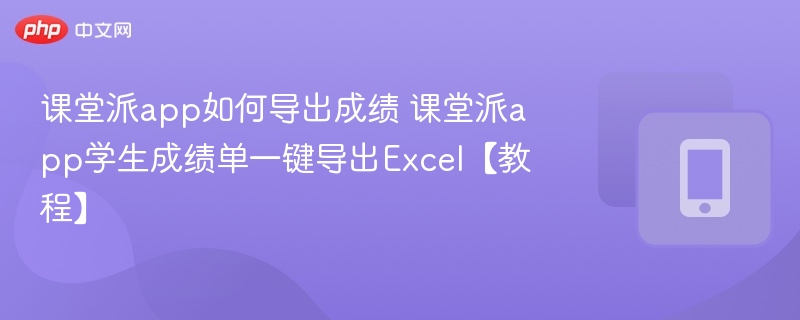 课堂派app如何导出成绩 课堂派app学生成绩单一键导出Excel【教程】