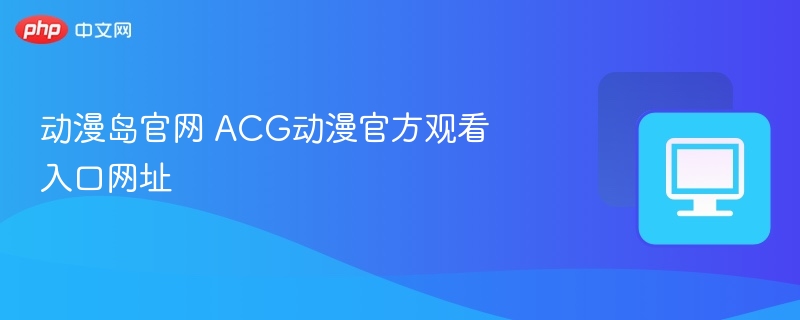 动漫岛官网入口与ACG观看攻略