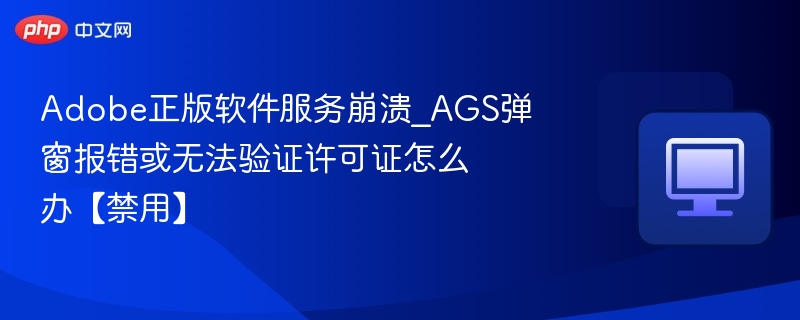 Adobe正版软件服务崩溃_AGS弹窗报错或无法验证许可证怎么办【禁用】