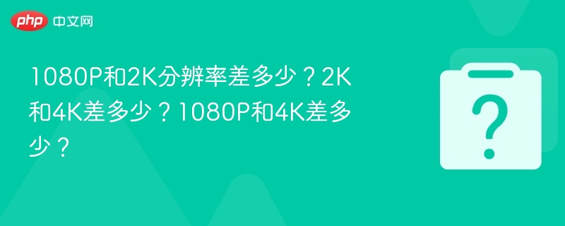 1080P和2K分辨率差多少?2K和4K差多少?1080P和4K差多少?