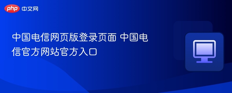 中国电信网页版登录页面 中国电信官方网站官方入口