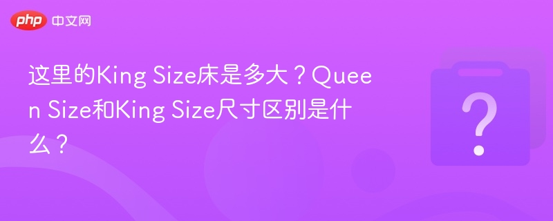 这里的King Size床是多大？Queen Size和King Size尺寸区别是什么？