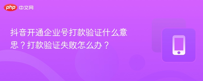 抖音开通企业号打款验证什么意思？打款验证失败怎么办？