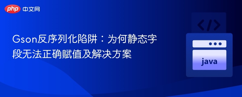 Gson反序列化陷阱:为何静态字段无法正确赋值及解决方案