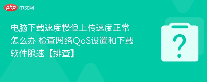电脑下载速度慢但上传速度正常怎么办 检查网络QoS设置和下载软件限速【排查】
