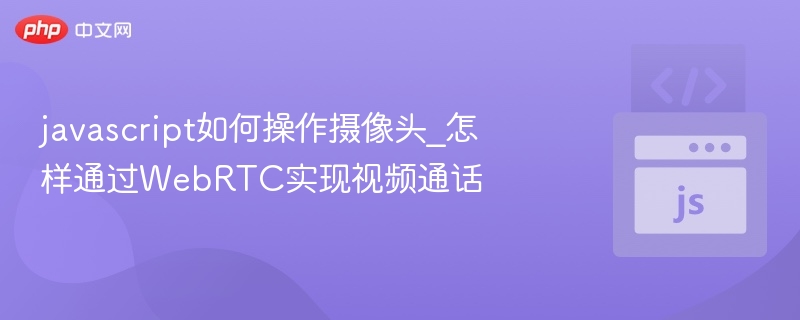 javascript如何操作摄像头_怎样通过WebRTC实现视频通话