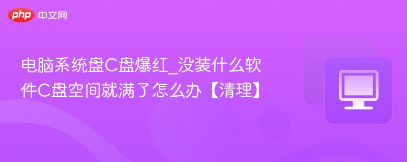 电脑系统盘C盘爆红_没装什么软件C盘空间就满了怎么办【清理】