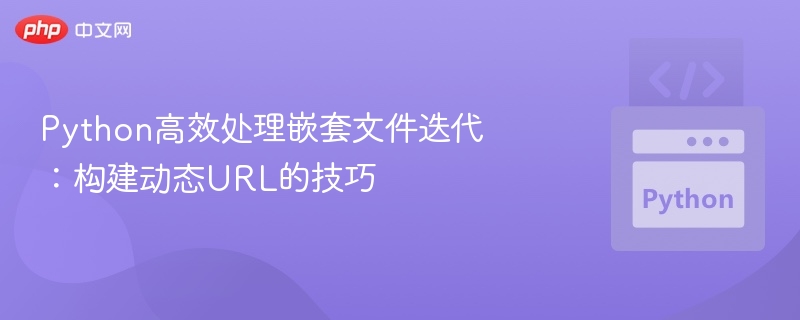 Python高效处理嵌套文件迭代:构建动态URL的技巧