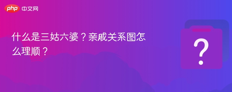 什么是三姑六婆?亲戚关系图怎么理顺?