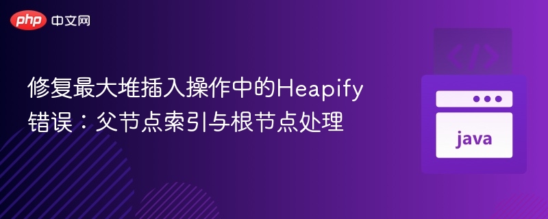 修复最大堆插入操作中的Heapify错误:父节点索引与根节点处理