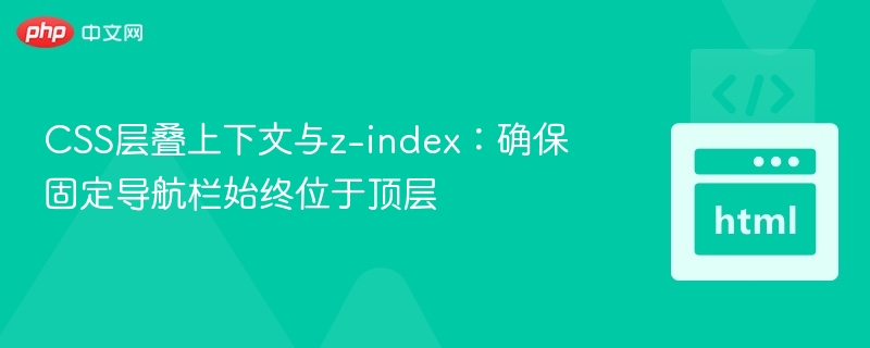 CSS层叠上下文与z-index：确保固定导航栏始终位于顶层
