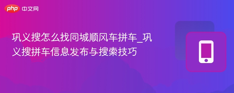 巩义搜怎么找同城顺风车拼车_巩义搜拼车信息发布与搜索技巧