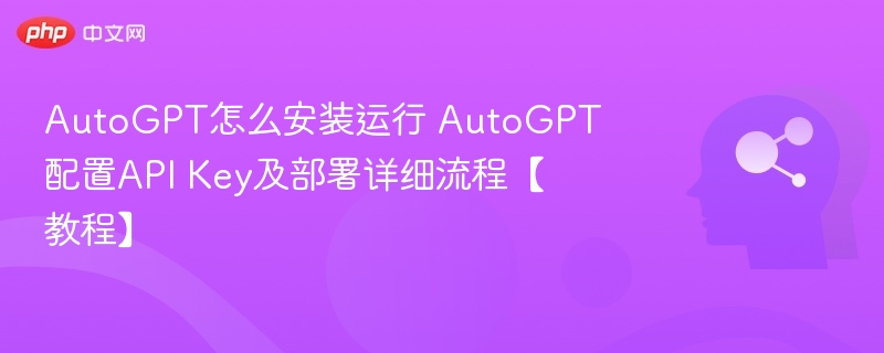 AutoGPT怎么安装运行 AutoGPT配置API Key及部署详细流程【教程】