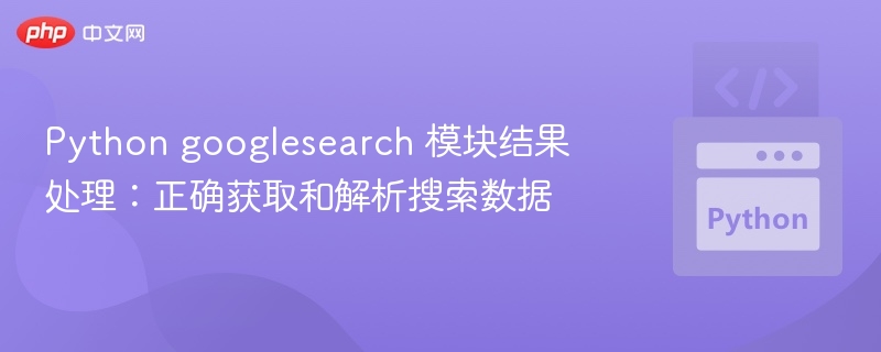 Python googlesearch 模块结果处理：正确获取和解析搜索数据
