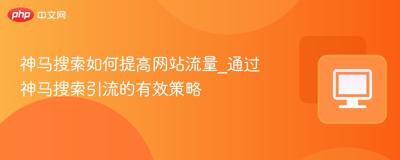 神马搜索如何提高网站流量_通过神马搜索引流的有效策略