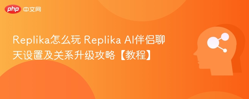 Replika怎么玩 Replika AI伴侣聊天设置及关系升级攻略【教程】