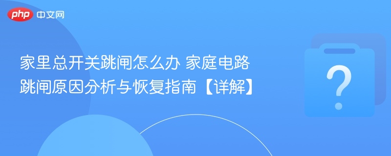 家里总开关跳闸怎么办 家庭电路跳闸原因分析与恢复指南【详解】
